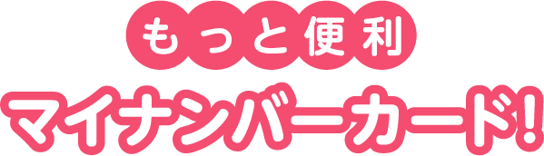もっと便利マイナンバーカード!